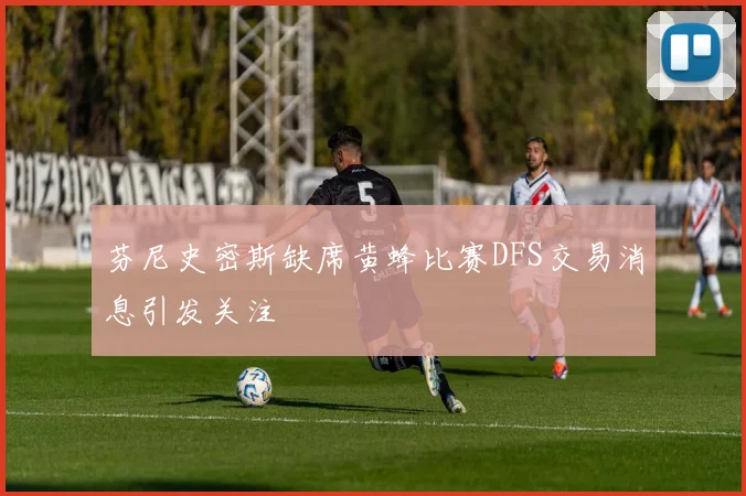 芬尼史密斯缺席黄蜂比赛DFS交易消息引发关注
