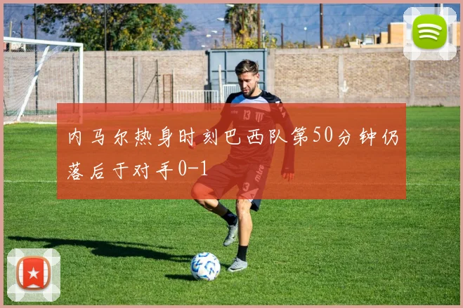 内马尔热身时刻巴西队第50分钟仍落后于对手0-1