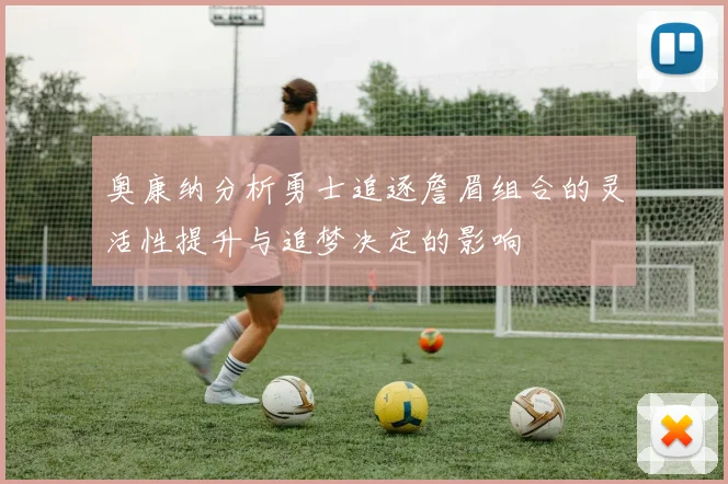 奥康纳分析勇士追逐詹眉组合的灵活性提升与追梦决定的影响