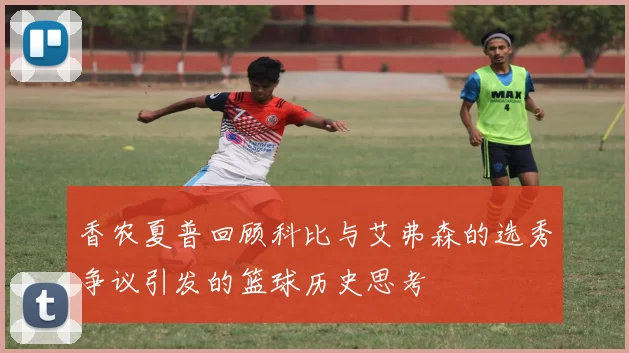 香农夏普回顾科比与艾弗森的选秀争议引发的篮球历史思考