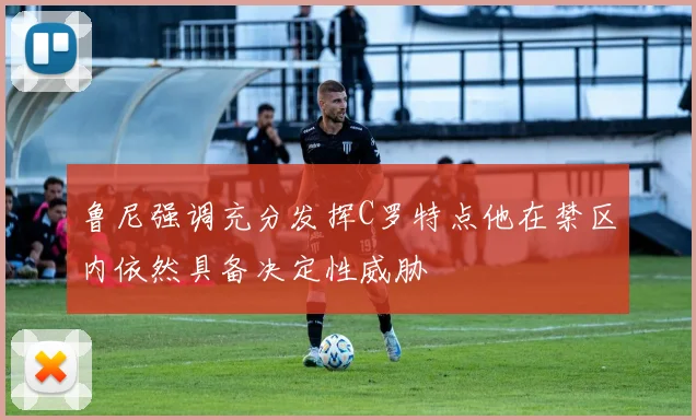 鲁尼强调充分发挥C罗特点他在禁区内依然具备决定性威胁