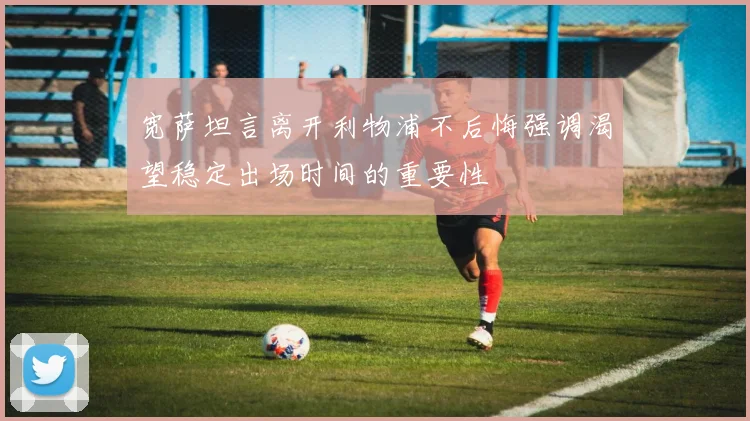 宽萨坦言离开利物浦不后悔强调渴望稳定出场时间的重要性