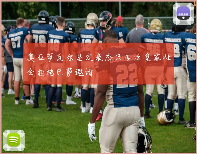 奥亚萨瓦尔坚定表态只专注皇家社会拒绝巴萨邀请