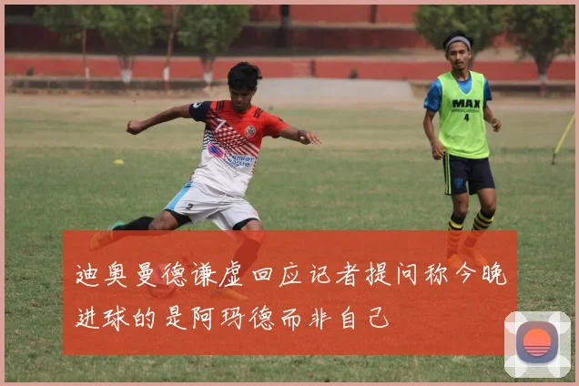迪奥曼德谦虚回应记者提问称今晚进球的是阿玛德而非自己