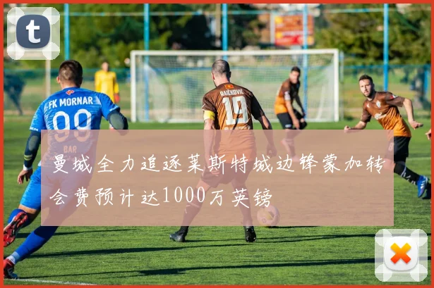 曼城全力追逐莱斯特城边锋蒙加转会费预计达1000万英镑