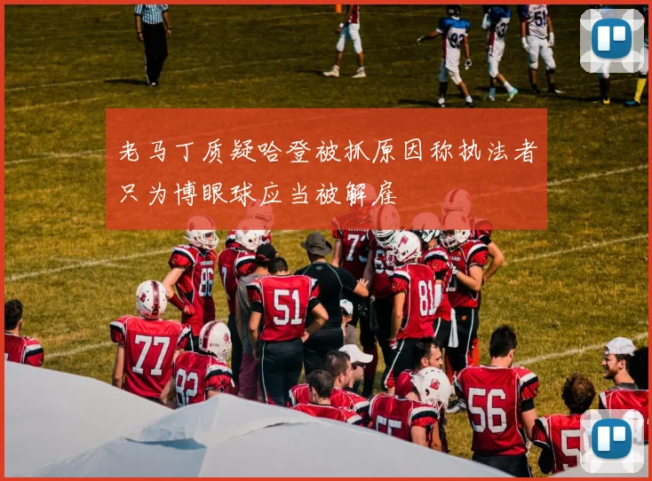 老马丁质疑哈登被抓原因称执法者只为博眼球应当被解雇