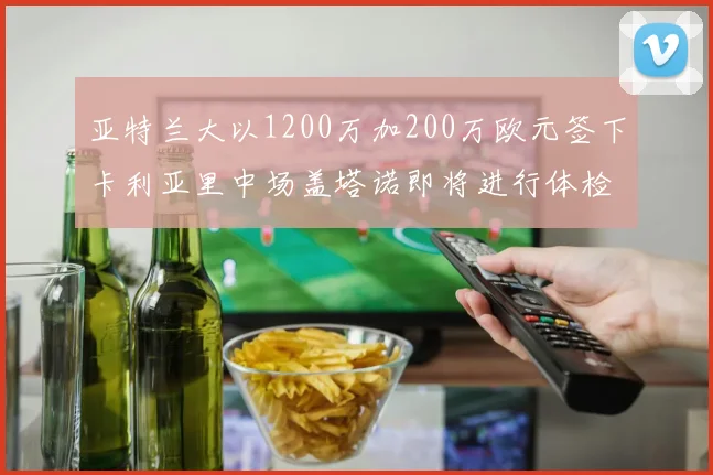 亚特兰大以1200万加200万欧元签下卡利亚里中场盖塔诺即将进行体检