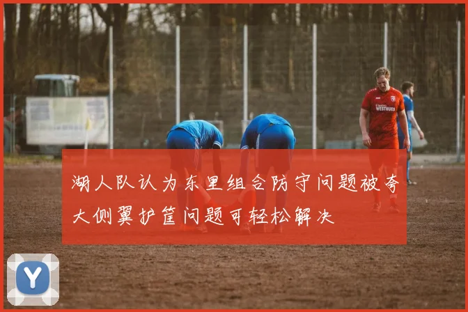 湖人队认为东里组合防守问题被夸大侧翼护筐问题可轻松解决