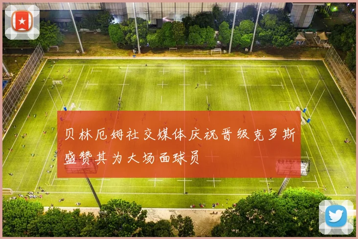 贝林厄姆社交媒体庆祝晋级克罗斯盛赞其为大场面球员