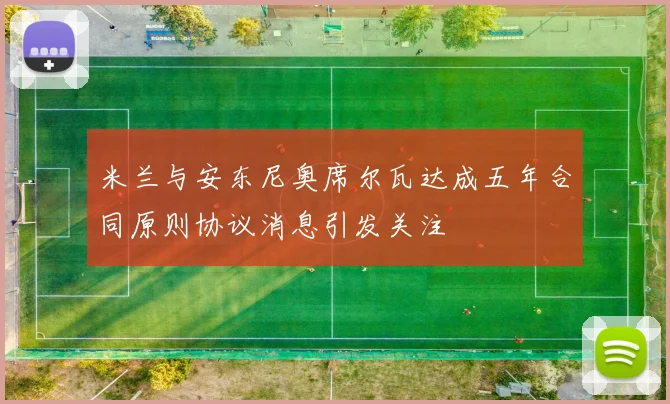 米兰与安东尼奥席尔瓦达成五年合同原则协议消息引发关注