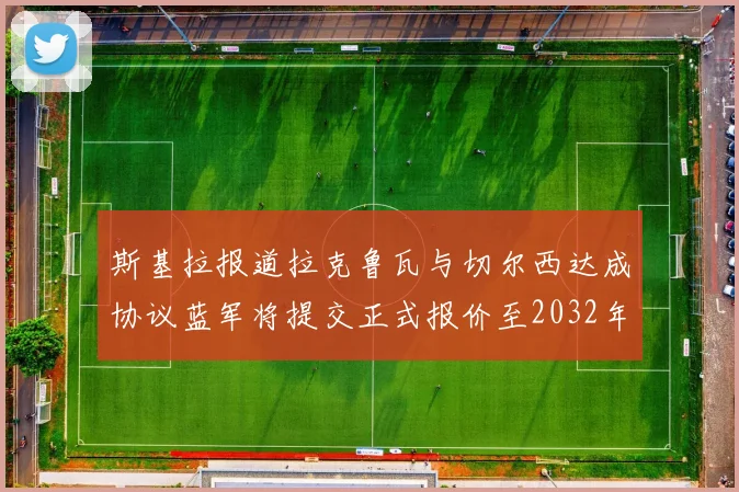 斯基拉报道拉克鲁瓦与切尔西达成协议蓝军将提交正式报价至2032年